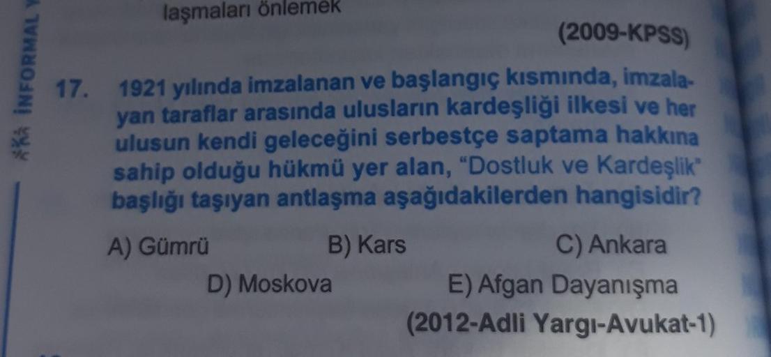 laşmaları önlemek
(2009-KPSS
*** INFORMAL
17.
1921 yılında imzalanan ve başlangıç kısmında, imzala-
yan taraflar arasında ulusların kardeşliği ilkesi ve her
ulusun kendi geleceğini serbestçe saptama hakkına
sahip olduğu hükmü yer alan, "Dostluk ve Kardeşli