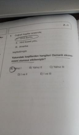 Z-1
Ku-
7.
Coğrafi Keşifler sırasında;
Umit Burnu,
II. Hint ticaret yolu,
III. Amerika
keşfedilmiştir
.
Yukandaki keşiflerden hangileri Osmanlı ekono-
misini olumsuz etkilemiştir?
A) Paina 1
B) Yalnız II
C) Yalnız III
Dj I ve
I ve II