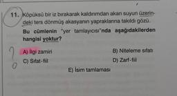 11. Köpüksü bir iz bırakarak kaldırımdan akan suyun üzerin-
deki ters dönmüş akasyanın yapraklarına takıldı gözü.
Bu cümlenin "yer tamlayıcısı”nda aşağıdakilerden
hangisi yoktur?
A) ilgi zamiri
C) Sifat-fiil
B) Niteleme sıfatı
D) Zarf-fiil
0
E) İsim tamlaması