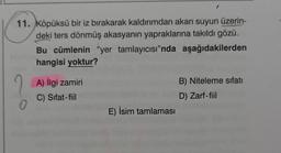 11. Köpüksü bir iz bırakarak kaldırımdan akan suyun üzerin-
deki ters dönmüş akasyanın yapraklarına takıldı gözü.
Bu cümlenin "yer tamlayıcısı”nda aşağıdakilerden
hangisi yoktur?
A) ilgi zamiri
C) Sifat-fiil
B) Niteleme sıfatı
D) Zarf-fiil
0
E) İsim tamlaması
