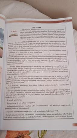 Hikaye
2. Metin
Enk
ta-
SON KUŞLAR
Kiş. Ada'nın bir tarafında yerleşebilmek için rüzgarlarını poyraz, yıldız poyraz.
maestro, diramudana, gündoğusu, batı karayel, karayel halinde seferber etti
zaman öteki yakada yaz, daha polisini pirtisini toplamamı, bir kenara oldukça
mahzun bir göçmen gibi oturmuştur. Gitmekle gitmemek arasında sallanır bir
halde, elinde bir pasaport, cikinında üç beş altın, bekleyen bu güzel yüzlü góc
men tazeyi benden başka bu Ada'da seven hemen hiç kimse yoktur, diyebilirim
-Ovünmek için değil..
Herkesin yeni başlayacak olan altı yedi aylik soguk hayata kendini şimdiden
alıştırmak ve hazırlamak için bir seyler yapmaya çalıştığı öyle günlerde ben, tembelliğim, hep kaçani
kovalayan buyumla yazın, o güzel göçmenin peşine düşmüşümdür. Nerede yakalarsam orada kucak-
fanm onu kimi bir camin gölgesinde durgun ve güneşsizdir. Kimi bir çalılığın
kenarındaki çimenlikte
bütün eski ihtişamıyla daha yeni başlamıştır.
Yazın daha parça parça, lime lime, bohça bohça eşyalarıyla gitmek için fazla telaş etmediği Ada'nın
bu yakasında, hiç ev yoktur. Yalnız bir tek kir kahvesi vardır.
Bir küçük koyun hemen bes on metre yukarısında, bir apartman terası kadar ufak bu kir kahve
sinin tahta masalan üstünde håld karıncalar gezer, hála sinekler kahve fincanının etrafına konarlar,
Bütün sesler kesilmiştir. Kimi gökyüzünden bir uçak homurtusu gelir Içindeki, şimdi Yeşilköy'e inecek
yolcuları düşündüğüm, yalnız bu yazıyı yazarken oldu. Ondan evvel de uçaklar geçmişti. Ama hiç
içindeki yolcuların Yeşilköy'e neredeyse ineceklerini daha daha şu iki satirin sonunda inmiş bile ol-
duklarını düşünmemiştim,
Kahvecinin kendisi sevimsiz bir adamdir Kahveciden çok ters bir devlet memuru hüviyeti taşır.
Hastalıklı olmasa, doktorlar fazla yorulmamasını salık vermemiş olsalar, dünyada kahveci olmazdı.
Tersine, ben bütün ömrümce iyi bir kahve bulamadığım için kahveci olamamışımdır. Bir kır kahvesi,
bir köyün kahvesinin üç beş gediklisi... Bundan güzel bir ömür mü olur, elli altmiş senelik yaşama
bundan güzel başlar ve biter mi?
Ağaçtan ağaca serilmiş beyaz çamaşırlar bu kadar durgun, güneşsiz, islak bir şekilde ilk havada
hiç kurumayacaklar. Bu kedi, tahta masanın üstüne çıkmış, köpeğime durmadan homurdanacak mı?
Sandalyenin üstündeki vişneçürüğü rengindeki delik çoraplar... Asmanın yaprakları daha yemyeşil.
Bizim bahçedeki kurudu bile.
Deniz, Bozburun'a doğru başını almış gidiyor. Uzaklarda görünen, Istanbul'un neresi kim bilir?
Sesler neden gelmiyor?
Bir başka uçağın sesi gelmeye başladı. Bizim Ada, uçakların üstünden geçtikleri bir yol güzergahı
olmalı ki, hep ya üstümden ya solumdan geçip gidiyorlar. Kedi sustu. Köpeğim gözünü kapadı. Karga
sesleri geliyor şimdi de. Vaktiyle bu Ada'ya bu zamanda kuşlar uğrardı. Civil civil öterlerdi. Küme küme
bir ağaçtan ötekine konarlardi.
iki senedir gelmiyorlar.
Belki geliyorlar da ben farkına varmiyorum.
Sonbahara doğru birtakım insanların çoluk çocuk ellerinde bir kafes, Ada'nın tek tepesine doğru
gittiklerini görürdüm. İçim ciz ederdi.
Büyüklerin ellerinde birbirine yapışmış, pislik renginde acayip çomaklar vardu.
Bunlarla bir yeşil meydanın kenarına varır, bunları bir ufacık ağacın altına çığırtkan kafesiyle bira-
kirlar, ağacın her dalına ökseleri bağlarlardı. Hür kuşlar, kafesteki çığırtkan kuşun feryadına, dostluk,