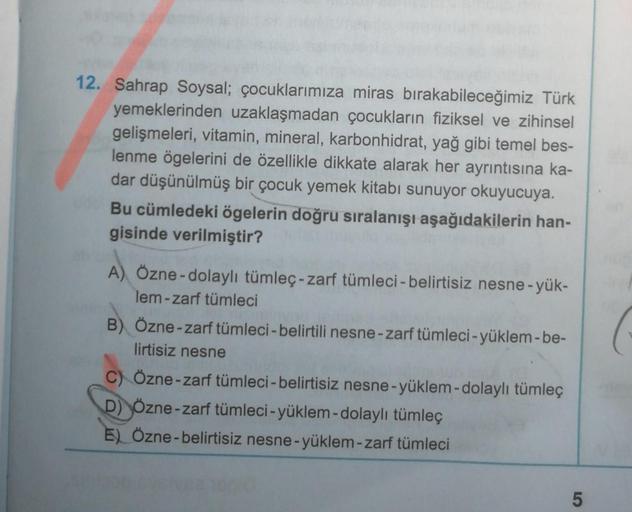 12. Sahrap Soysal; çocuklarımıza miras bırakabileceğimiz Türk
yemeklerinden uzaklaşmadan çocukların fiziksel ve zihinsel
gelişmeleri, vitamin, mineral, karbonhidrat, yağ gibi temel bes-
lenme ögelerini de özellikle dikkate alarak her ayrıntısına ka-
dar dü