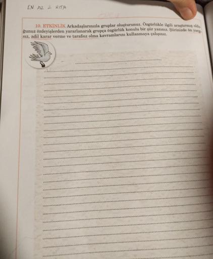 EN AZ 2 KITA
10. ETKİNLİK Arkadaşlarınızla gruplar oluşturunuz. Ozgürlükle ilgili araştırmış oldu.
ğunuz özdeyişlerden yararlanarak grupça özgürlük konulu bir şiir yazınız. Şiirinizde ön yargı
sız, adil karar verme ve tarafsız olma kavramlarını kullanmaya