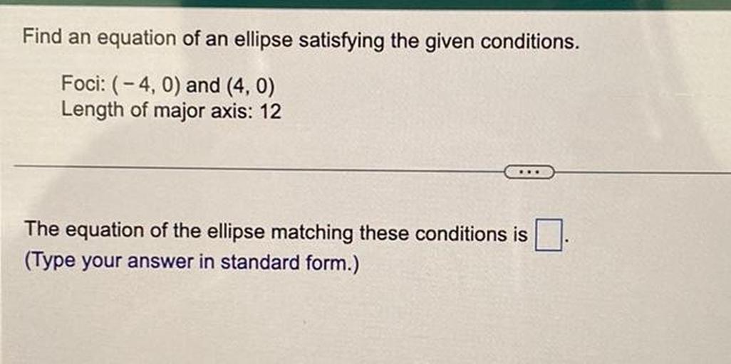 Find an equation of an ellipse satisfying the given conditions.
Foci: (-4,0) and (4,0)
Length of major axis: 12
...
The equation of the ellipse matching these conditions is
(Type your answer in standard form.)