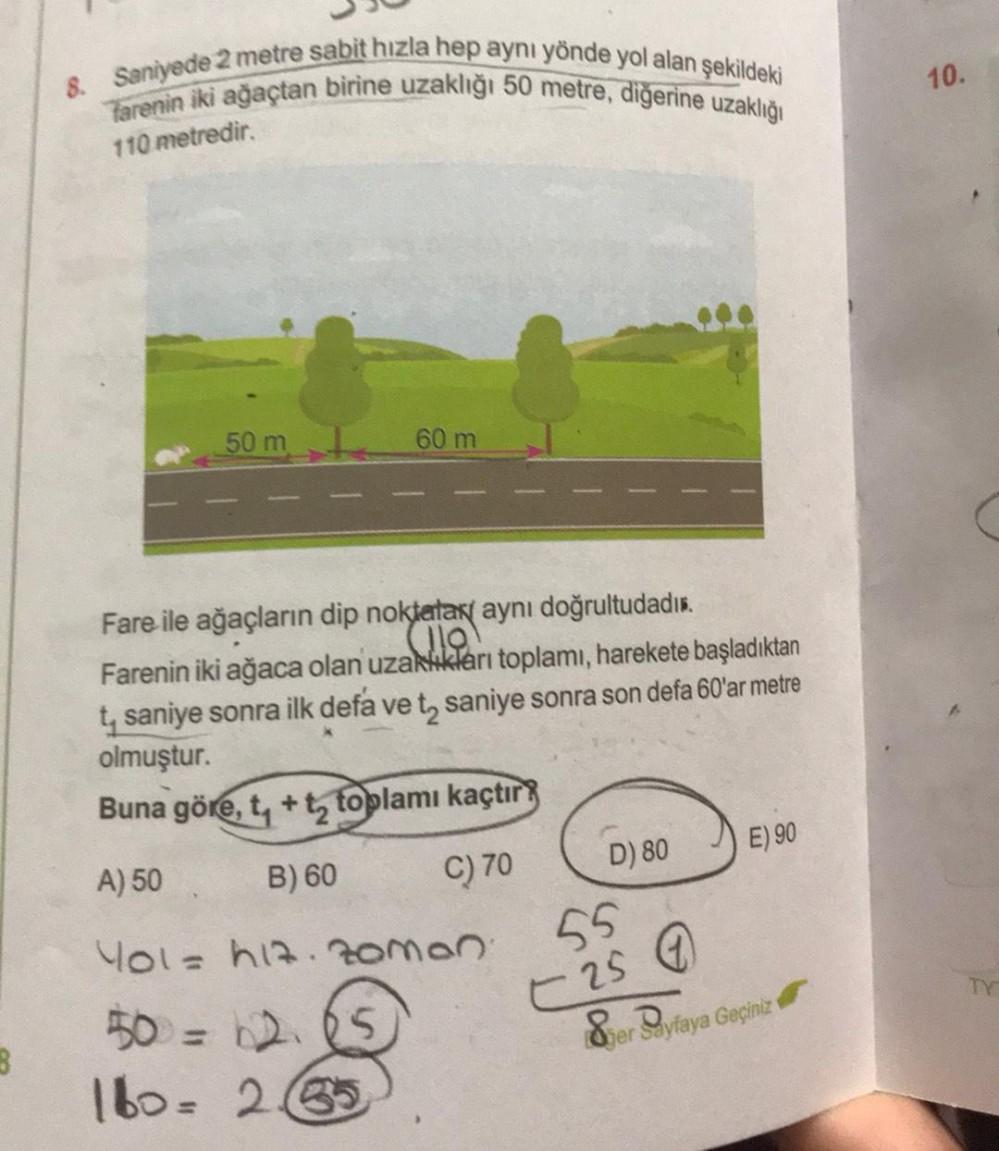 8. Saniyede 2 metre sabit hızla hep aynı yönde yol alan şekildeki
farenin iki ağaçtan birine uzaklığı 50 metre, diğerine uzaklığı
10.
110 metredir.
50 m
60 m
ULO
Fare ile ağaçların dip noktalar aynı doğrultudadis.
Farenin iki ağaca olan uzaklıkları toplamı