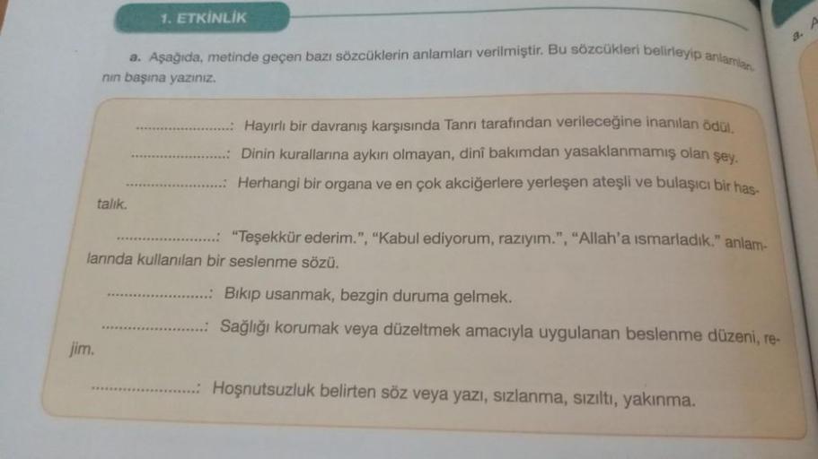 1. ETKİNLİK
A
a.
a. Aşağıda, metinde geçen bazı sözcüklerin anlamları verilmiştir. Bu sözcükleri belirleyip anlaman
nin başına yazınız.
Hayırlı bir davranış karşısında Tanrı tarafından verileceğine inanılan ödol.
Dinin kurallarına aykırı olmayan, dinî bakı