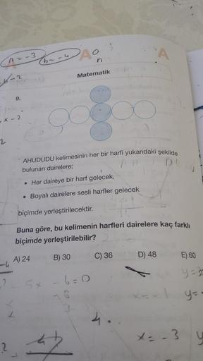 n=-3
n
Matematik
9.
si
AHUDUDU kelimesinin her bir harfi yukarıdaki şekilde
bulunan dairelere;
• Her daireye bir harf gelecek,
Boyalı dairelere sesli harfler gelecek
biçimde yerleştirilecektir.
Buna göre, bu kelimenin harfleri dairelere kaç farklı
biçimde 