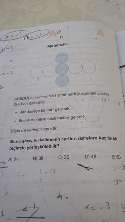 n=-3
n
Matematik
9.
si
AHUDUDU kelimesinin her bir harfi yukarıdaki şekilde
bulunan dairelere;
• Her daireye bir harf gelecek,
Boyalı dairelere sesli harfler gelecek
biçimde yerleştirilecektir.
Buna göre, bu kelimenin harfleri dairelere kaç farklı
biçimde yerleştirilebilir?
B) 30
C) 36
D) 48
A) 24
E) 60
y=30
6=0
y=-
4.
x=-3
2
