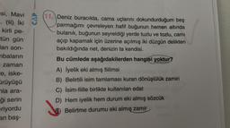 si, Mavi
CAP
. (H) İki
kirli pe-
tün gün
lan son-
nbaların
zaman
e, iske-
ürüyüşü
nla ara-
ği serin
eriyordu
an baş-
(11. Deniz buracıkta, cama uçlarını dokundurduğum beş
parmağımı çevreleyen hafif buğunun hemen altında
bulanık, buğunun seyreldiği yerde tuzlu ve tozlu, camı
açıp kapamak için üzerine açılmış iki düzgün delikten
bakıldığında net, denizin ta kendisi.
Bu cümlede aşağıdakilerden hangisi yoktur?
A) İyelik eki almış fiilimsi
B) Belirtili isim tamlamasi kuran dönüşlülük zamiri
C) İsim-fiille birlikte kullanılan edat
D) Hem iyelik hem durum eki almış sözcük
E) Belirtme durumu eki almış
zamir
