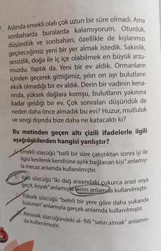 7. Aslında emekli olalı çok uzun bir süre olmadı. Ama
sonbaharda buralarda kalamıyorum. Oturduk,
düşündük ve sonbaharı, özellikle de kışlarımızı
geçireceğimiz yeni bir yer almak istedik. Sakinlik
sessizlik, doğa ile iç içe olabilmek en büyük arzu-
muzdu. Y