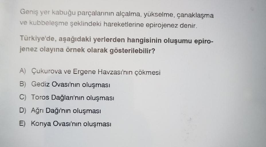 Geniş yer kabuğu parçalarının alçalma, yükselme, çanaklaşma
ve kubbeleşme şeklindeki hareketlerine epirojenez denir.
Türkiye'de, aşağıdaki yerlerden hangisinin oluşumu epiro-
jenez olayına örnek olarak gösterilebilir?
A) Çukurova ve Ergene Havzası'nın çökm