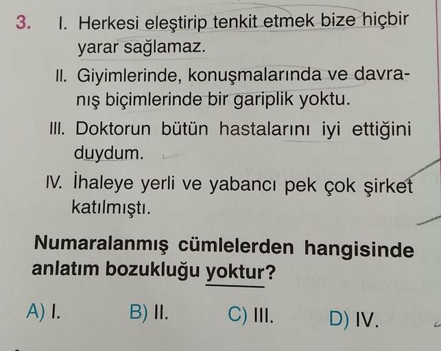 3.
1. Herkesi eleştirip tenkit etmek bize hiçbir
yarar sağlamaz.
II. Giyimlerinde, konuşmalarında ve davra-
nış biçimlerinde bir gariplik yoktu.
III. Doktorun bütün hastalarını iyi ettiğini
duydum.
IV. İhaleye yerli ve yabancı pek çok şirket
katılmıştı.
Nu