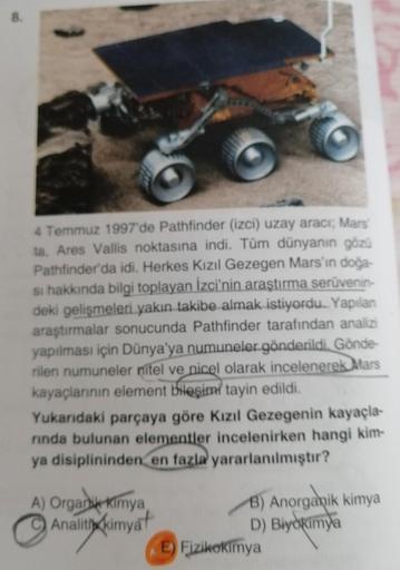 4 Temmuz 1997'de Pathfinder (izci) uzay aracr; Mars
ta, Ares Vallis noktasına indi. Tüm dünyanın gözü
Pathfinder'da idi. Herkes Kızıl Gezegen Mars'ın doğa-
si hakkında bilgi toplayan İzci'nin araştırma serüvenin-
deki gelişmeleri yakın takibe almak istiyor