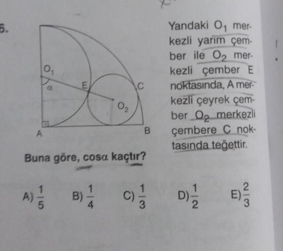 5.
0
E
C
Yandaki 0 mer
kezli yarım çem
ber ile O2 mer
kezli çember E
noktasında, A mer-
kezli çeyrek çem-
ber Oq merkezli
çembere C nok
tasında teğettir.
02
A
B
Buna göre, cosa kaçtır?
A)
B)
c)
D)
E)