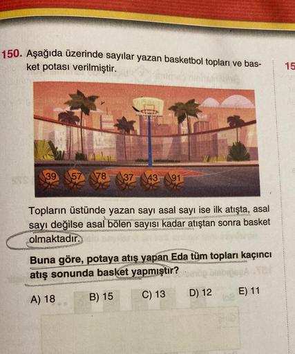 150. Aşağıda üzerinde sayılar yazan basketbol topları ve bas-
ket potası verilmiştir.
15
39
157 V8
37-143-91
VA
Topların üstünde yazan sayı asal sayı ise ilk atışta, asal
sayı değilse asal bölen sayısı kadar atıştan sonra basket
olmaktadır.
SOURCES
Buna gö