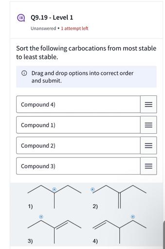 09.19 - Level 1
Unanswered .
attempt left
Sort the following carbocations from most stable
to least stable.
O Drag and drop options into correct order
and submit.
Compound 4)
=
Compound 1)
Compound 2)
=
Compound 3)
=
1)
2)
3)
4)