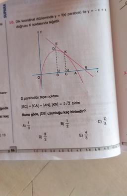 SUPARA
si
10. Dik koordinat düzleminde y = f(x) parabolü ile y = -x + k
doğrusu K noktasında teğettir.
E
D:
K
N
X
CA
3.
kare-
D parabolün tepe noktası
--
ğında
|BC| = |CA| = |AN|, |KN| = 2/2 birim
ki kaç
Buna göre, |DE| uzunluğu kaç birimdir?
C)
win
A)
B)
13
2
13
D)
E
)
2
10.A
86
1. C
9. D
2. C
8. B
3. A
4. D
5. E
6. E
7. C