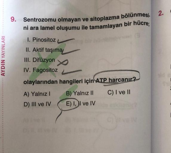 2.
9. Sentrozomu olmayan ve sitoplazma bölünmesi.
ni ara lamel oluşumu ile tamamlayan bir hücre;
1. Pinositoz
AYDIN YAYINLARI
II. Aktif taşıma
III. Difüzyon
IV. Fagositoz
olaylarından hangileri için ATP harcanır?
A) Yalnız ! B) Yalnız II C) I ve II
D) III