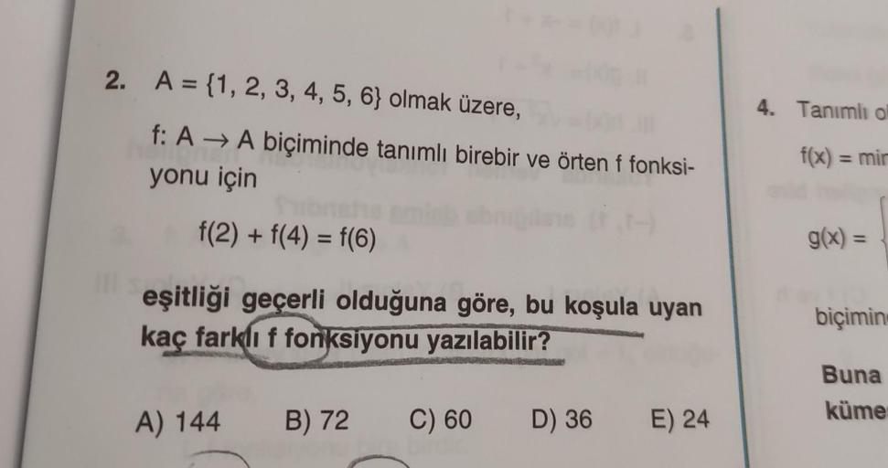 2. A = {1, 2, 3, 4, 5, 6} olmak üzere,
4. Tanımlı o
f: A → A biçiminde tanımlı birebir ve örten f fonksi-
yonu için
f(x) = mir
f(2) + f(4) = f(6)
g(x) =
eşitliği geçerli olduğuna göre, bu koşula uyan
kaç farklı f fonksiyonu yazılabilir?
biçimin
Buna
küme
A