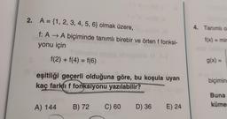 2. A = {1, 2, 3, 4, 5, 6} olmak üzere,
4. Tanımlı o
f: A → A biçiminde tanımlı birebir ve örten f fonksi-
yonu için
f(x) = mir
f(2) + f(4) = f(6)
g(x) =
eşitliği geçerli olduğuna göre, bu koşula uyan
kaç farklı f fonksiyonu yazılabilir?
biçimin
Buna
küme
A) 144
B) 72
C) 60
D) 36
E) 24
