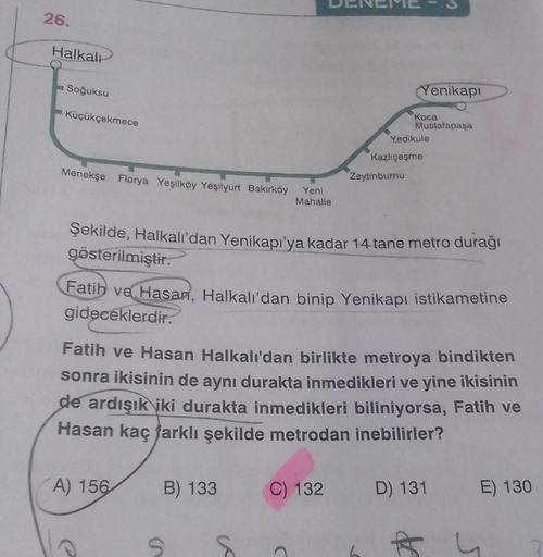 26.
Halkalt
Soğuksu
Yenikapi
Küçükçekmece
Koca
Mustafapaşa
Yedikule
Menekşe Florya Yeşilköy Yeşilyurt Bakırköy
Kazlıçeşme
Zeytinburnu
Yeni
Mahalle
Şekilde, Halkalı'dan Yenikapı'ya kadar 14 tane metro durağı
gösterilmiştir.
Fatih ve Hasan, Halkalı'dan binip