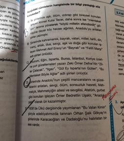 MİLLI
3,4 ve
konusudur?
üçlü şairlerinde
siyan ilk şiirleri
çi, daha sonra
eyişle toplums:
nedenle topra
satan kadınlar
kısaca yaşar
pinışlarını yan
1. Aşağıdaki cümlelerin hangisinde bir bilgi yanlışlığı söz
A) ilk şiirlerinde aşk, ölüm, izdırap gibi bireysel konuları
işleyen Ahmet Kutsi Tecer, daha sonra ise "memleket
şiiri" tarzına yönelerek "köylü milletin efendisidir" gö-
rüşüne dayalı köy havası ağırlıklı, Anadolu'yu anlatan
B
Milli ede
Memleke
bağlı sa
olarak a
Edebiya
devam
şiirler yazmıştır.
ri arasında B
Ortalık, Irgad
B) Şiirlerinde kahramanlık, bayrak, vatan, millet, tarih, din,
inanç, ahlak, dua, sevgi, aşk ve doğa gibi konuları iş-
leyen Mehmet Akif Ersoy'un “Bayrak" ve "Fetih Marşı"
sistem
adlı şiirleri ünlüdür.
şiirleri
de ya
ve Cu
ağıdakilerde
Hece
eser
nan
zama
C) Erzurum, Eğin, Isparta, Bursa, İstanbul, Konya üzeri-
ne yurt güzellemeleri yazan Zeki Ömer Defne'nin "Zil-
ler Çalacak", "llgaz", "Gül Ey Isparta'nın Gülleri", "Bu
Memleket Böyle Ağlar” adlı şiirleri ünlüdür.
Siirlerinde Anadolu'nun çeşitli manzaralarını ve güzel-
liklerini anlatan, sevgi, ölüm, sonsuzluk hasreti, Meh-
metçik, Mehmetçiğin ailesi ve sevgilisi, Atatürk, gurbet
az
gibi konuları işleyen Ömer Bedrettin Uşaklı, "Anadokonchetti
Camu
3. Aşa
çac
şairi olarak ün kazanmıştır.
E 1938'de Ülkü dergisinde yayımlanan "Bu Vatan Kimin"
şiiriyle edebiyatımızda tanınan Orhan Şaik Gökyay'ın
şiirlerinde Karacaoğlan ve Dadaloğlu'nu hatırlatan bir
ses vardır.
A)
Yayinlari
B