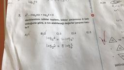 log by
A) 29
FEN BİLİMLER
B)
39
PC k) =PL
7. x2 - (log2a)x + log24 = 0
denkleminin kökler toplamı, kökler çarpımının 4 katı
olduğuna göre, a nin alabileceği değerler çarpımı kaç-
tır?
A) 1
B) 2
E) 5
D) 4
1
C) 3
log₂ = 41109a4
los a = 8193
V.
m
ve
m
m
şeklind