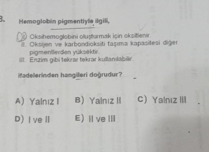 B.
Hemoglobin pigmentiyle ilgili,
DD .
Oksihemoglobini oluşturmak için oksitlenu.
H. Oksijen ve karbondioksiti taşıma kapasitesi diğer
pigmentlerden yüksektir.
ul. Enzim gibi tekrar tekrar kullanılabilir.
ifadelerinden hangileri doğrudur?
A) Yalnız! B) Yal