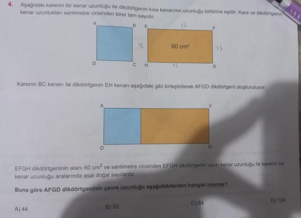 4. Aşağıdaki karenin bir kenar uzunluğu ile dikdörtgenin kısa kenarının uzunluğu birbirine eşittir. Kare ve dikdörtgenin
kenar uzunlukları santimetre cinsinden birer tam sayıdır.
A
BE
IS
F
IS
60 cm
IS
D
C
H
IS
Karenin BC kenarı ile dikdörtgenin EH kenarı a