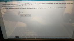Delery Me Vue UI UJ
a
A chemistry student weighs out 0.468 g of citric acid (H2C,H,O,), a triprotic acid, into a 250. mL volumetric flask and dilutes to the mark with distilled water.
He plans to titrate the acid with 0.0900 M NaOH solution.
Calculate the