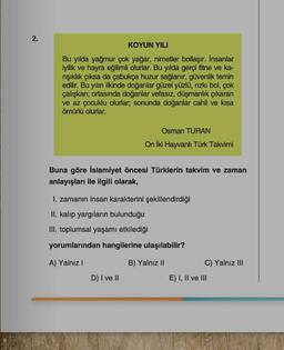 2
2.
KOYUN YILI
Bu yılda yağmur çok yağar, nimetler bollaşır. İnsanlar
iyilik ve hayra eğilimli olurlar. Bu yılda gerçi fitne ve ka-
nışıklık çıksa da çabukça huzur sağlanır, güvenlik temin
edilir. Bu yılın ilkinde doğanlar güzel yüzlü, nizki bol, çok
çalı