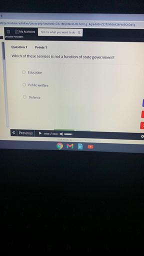 +
m/gr/modules/activities/course.php?courseID=D3J-M5sWJ3nJELhcmlg. &gradeID=722T8Yh3ek2kWVOBC60alg..
My Activities
Tell me what you want to do a
Lesson posrrest
Question 1
Points 1
Which of these services is not a function of state government?
Education
Public welfare
Defense
< Previous
00:00 00:00
0 m
Grade Results, Inc.
2022 Richts Reserved