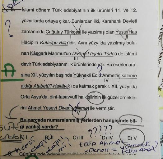 İslami dönem Türk edebiyatının ilk ürünleri 11. ve 12.
yüzyıllarda ortaya çıkar. Bunlardan ilki, Karahanlı Devleti
zamanında Çağatay Türkçesi ile yazılmış olan Yusuf Has
|
Hâcip'in Kutadgu Bilig'idir. Aynı yüzyılda yazılmış bulu-
uen ha
nan Kâşgarlı Mahmut