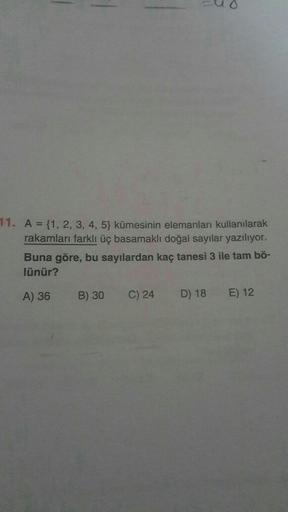 11. A = {1, 2, 3, 4, 5) kümesinin elemanları kullanılarak
rakamları farklı üç basamaklı doğal sayılar yazılıyor.
Buna göre, bu sayılardan kaç tanesi 3 ile tam bö-
lünür?
A) 36
B) 30
C) 24
D) 18
E) 12
