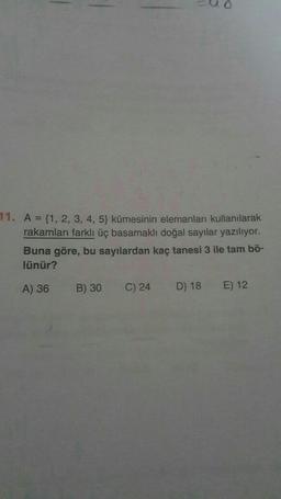 11. A = {1, 2, 3, 4, 5) kümesinin elemanları kullanılarak
rakamları farklı üç basamaklı doğal sayılar yazılıyor.
Buna göre, bu sayılardan kaç tanesi 3 ile tam bö-
lünür?
A) 36
B) 30
C) 24
D) 18
E) 12
