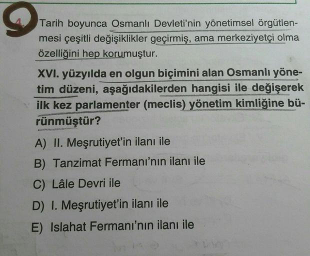 Tarih boyunca Osmanlı Devleti'nin yönetimsel örgütlen-
mesi çeşitli değişiklikler geçirmiş, ama merkeziyetçi olma
özelliğini hep korumuştur.
XVI. yüzyılda en olgun biçimini alan Osmanlı yöne-
tim düzeni, aşağıdakilerden hangisi ile değişerek
ilk kez parlam