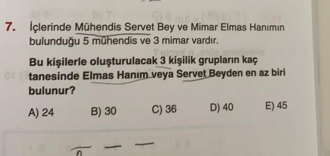 7. İçlerinde Mühendis Servet Bey ve Mimar Elmas Hanımın
bulunduğu 5 mühendis ve 3 mimar vardır.
ta...
Bu kişilerle oluşturulacak 3 kişilik grupların kaç
O tanesinde Elmas Hanım veya Servet Beyden en az biri
bulunur?
A) 24 B) 30 C) 36 D) 40
E) 45
