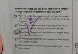 2.
Servetifünun Edebiyatı'yla divan edebiyatının karşılaş-
tırıldığı aşağıdaki yargılardan hangisi yanlıştır?
Servetifünun'da düzyazı düşünceleri iletme amacıyla yazi-
lirken divan duzyazısında sanat yapma amacı oldukça
yaygındır.
Servetifunun şiirinde anlam, söyleyiş biçiminden önem-
liyken divan şiirinde söyleyiş anlamdan önemlidir.
CY Servetifünun Batı çizgisindeyken divan edebiyatı Doğu
geleneğinden etkilenmiştir.
P) Servetifünun, sanatın amacı konusunda divan edebiyatıyla
aynı çizgide olmuştur.
P) Server
6
F) Servetifünun şiiri, düzyazıya yakınken divan şiiri düzya-
zidan uzaktır.
Bu
gö