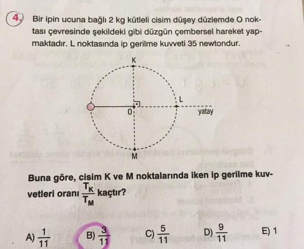 4.
Bir ipin ucuna bağlı 2 kg kütleli cisim düşey düzlemde O nok-
tası çevresinde şekildeki gibi düzgün çembersel hareket yap-
maktadır. L noktasında ip gerilme kuvveti 35 newtondur.
K
01
yatay
Buna göre, cisim K ve M noktalarında iken ip gerilme kuv-
Tk
ve