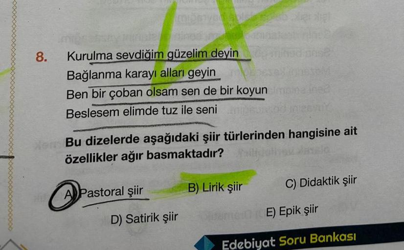 8.
Kurulma sevdiğim güzelim deyin
Bağlanma karayı alları geyin
Ben bir çoban olsam sen de bir koyun
Beslesem elimde tuz ile seni
Bu dizelerde aşağıdaki şiir türlerinden hangisine ait
özellikler ağır basmaktadır?
A Pastoral şiir
B) Lirik şiir
C) Didaktik şi