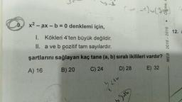 -
x2 - ax - b = 0 denklemi için,
-
--
12.
1. Kökleri 4'ten büyük değildir.
II. a ve b pozitif tam sayılardır.
şartlarını sağlayan kaç tane (a, b) sıralı ikilileri vardır?
) ?
A) 16
B) 20 C) 24 D) 28 E) 32
MEB 2018 - 2019
Doll