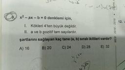 -
x2 - ax - b = 0 denklemi için,
-
--
12.
1. Kökleri 4'ten büyük değildir.
II. a ve b pozitif tam sayılardır.
şartlarını sağlayan kaç tane (a, b) sıralı ikilileri vardır?
) ?
A) 16
B) 20 C) 24 D) 28 E) 32
MEB 2018 - 2019
Doll
