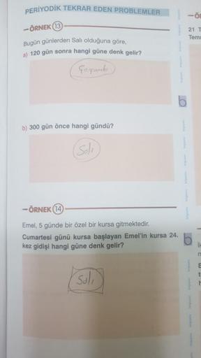 PERİYODİK TEKRAR EDEN PROBLEMLER
-
- ÖRNEK 13
21 1
Temi
Bugün günlerden Salı olduğuna göre,
a) 120 gün sonra hangi güne denk gelir?
Corsouto
b) 300 gün önce hangi gündü?
(Solo
-ÖRNEK (14
Emel, 5 günde bir özel bir kursa gitmektedir.
Cumartesi günü kursa ba