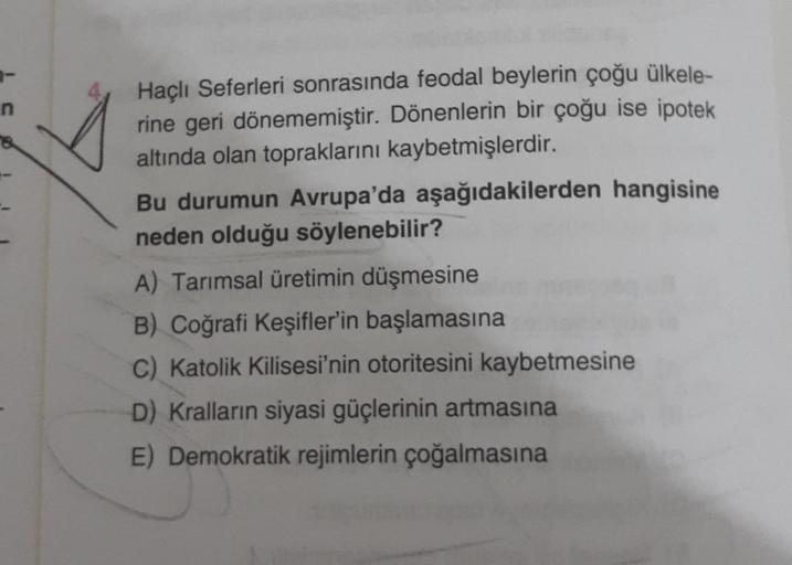 Haçlı Seferleri sonrasında feodal beylerin çoğu ülkele-
rine geri dönememiştir. Dönenlerin bir çoğu ise ipotek
altında olan topraklarını kaybetmişlerdir.
Bu durumun Avrupa'da aşağıdakilerden hangisine
neden olduğu söylenebilir?
A) Tarımsal üretimin düşmesi