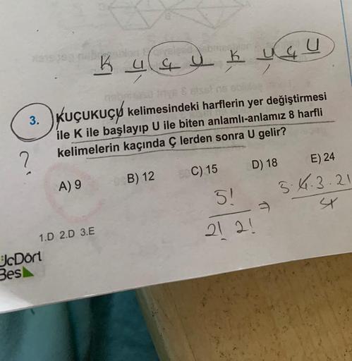 K
K ua y
k ugu
3. KUÇUKUÇØ kelimesindeki harflerin yer değiştirmesi
ile K ile başlayıp U ile biten anlamlı-anlamız 8 harfli
kelimelerin kaçında ç lerden sonra U gelir?
2
C) 15
B) 12
A) 9
D) 18 E) 24
5!
5.4.3.21
sr
21 2!
1.D 2.D 3.E
Dört
Best