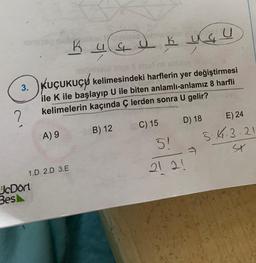 K
K ua y
k ugu
3. KUÇUKUÇØ kelimesindeki harflerin yer değiştirmesi
ile K ile başlayıp U ile biten anlamlı-anlamız 8 harfli
kelimelerin kaçında ç lerden sonra U gelir?
2
C) 15
B) 12
A) 9
D) 18 E) 24
5!
5.4.3.21
sr
21 2!
1.D 2.D 3.E
Dört
Best
