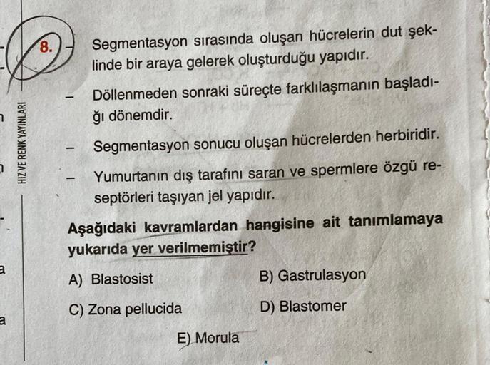 8.
©
Segmentasyon sırasında oluşan hücrelerin dut şek-
linde bir araya gelerek oluşturduğu yapıdır.
Döllenmeden sonraki süreçte farklılaşmanın başladı-
ğı dönemdir.
HIZ VE RENK YAYINLARI
-
Segmentasyon sonucu oluşan hücrelerden herbiridir.
-
Yumurtanın dış