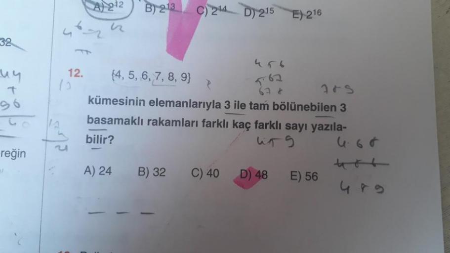 A) 212
B) 213
C) 214 D) 215 E) 216
32
un
+
12.
{4, 5, 6, 7, 8, 9)
62
ars
kümesinin elemanlarıyla 3 ile tam bölünebilen 3
basamaklı rakamları farklı kaç farklı sayı yazıla-
bilir?
ling
reğin
A) 24
B) 32
C) 40
D) 48
E) 56
