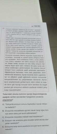 Test 48
10
Erozyon nedeniyle Türkiye'nin her 12 yilda 1 santimet-
re toprak yitirdiğini söyleyen TEMA Vakfı Genel Müdürü
Doç. Dr. Barış Karapınar, "1 santimetre topragın oluşma
süresi ortalama 400 yil Toprak varligimiz hızla yok olu-
yor." dedi.
TEMA Vakfı