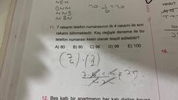NRM
DNM
211=2
MNB
MBN
11. 7 rakamlı telefon numarasının ilk 4 rakamı ile son
rakamı bilinmektedir. Kaç değişik deneme ile bu
telefon numarası kesin olarak tespit edilebilir?
1A) 80
B) 90
C) 96 D) 98
E) 100
(2)-(2)
Z.B.54
J
27
12. Beş katlı bir apartmanın her katı distan boya
ESEN
vardır?
A) 10
TT
9/3
16.